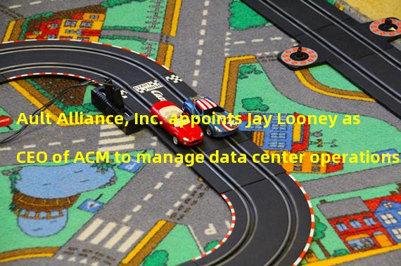 Ault Alliance, Inc. appoints Jay Looney as CEO of ACM to manage data center operations