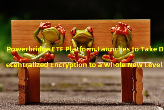 Powerbridge ETF Platform Launches to Take Decentralized Encryption to a Whole New Level