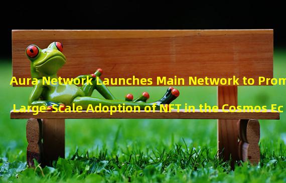 Aura Network Launches Main Network to Promote Large-Scale Adoption of NFT in the Cosmos Ecosystem