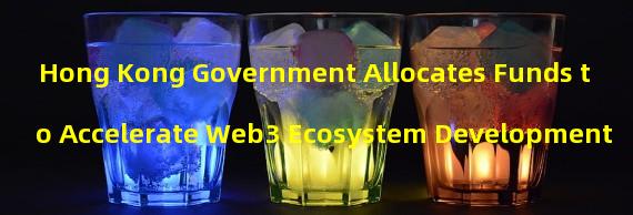 Hong Kong Government Allocates Funds to Accelerate Web3 Ecosystem Development 
