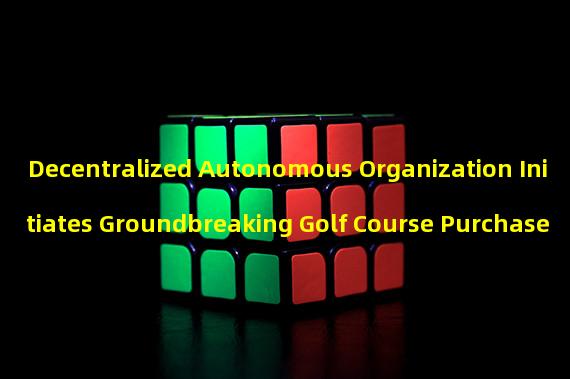 Decentralized Autonomous Organization Initiates Groundbreaking Golf Course Purchase 