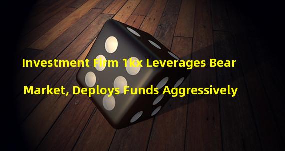Investment Firm 1kx Leverages Bear Market, Deploys Funds Aggressively