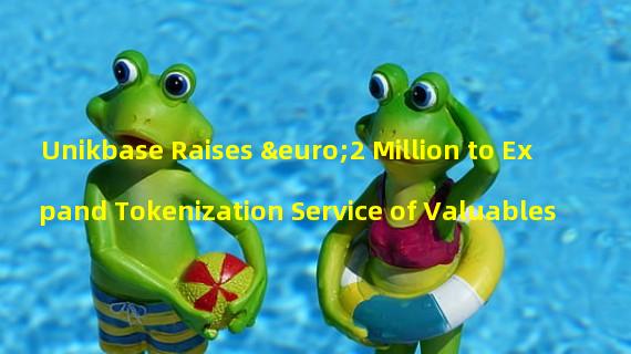 Unikbase Raises €2 Million to Expand Tokenization Service of Valuables