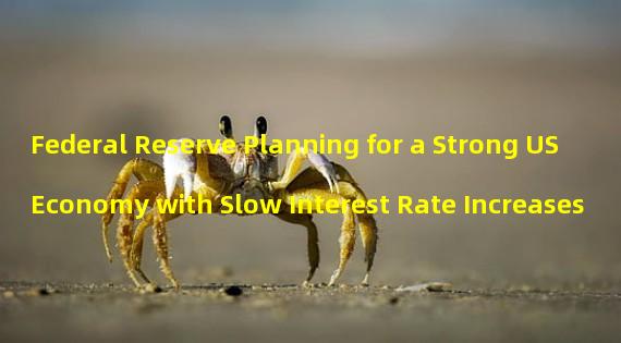 Federal Reserve Planning for a Strong US Economy with Slow Interest Rate Increases