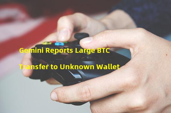 Gemini Reports Large BTC Transfer to Unknown Wallet