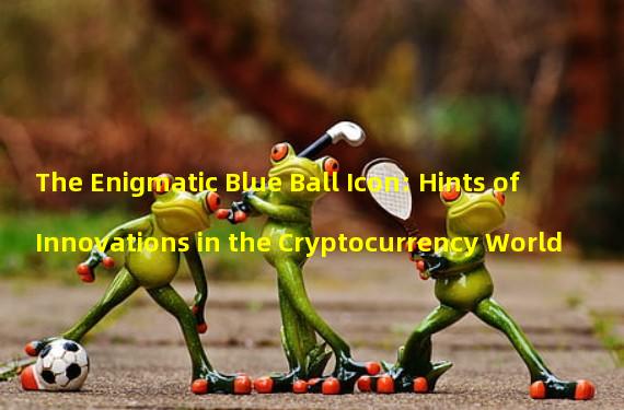 The Enigmatic Blue Ball Icon: Hints of Innovations in the Cryptocurrency World