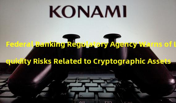 Federal Banking Regulatory Agency Warns of Liquidity Risks Related to Cryptographic Assets