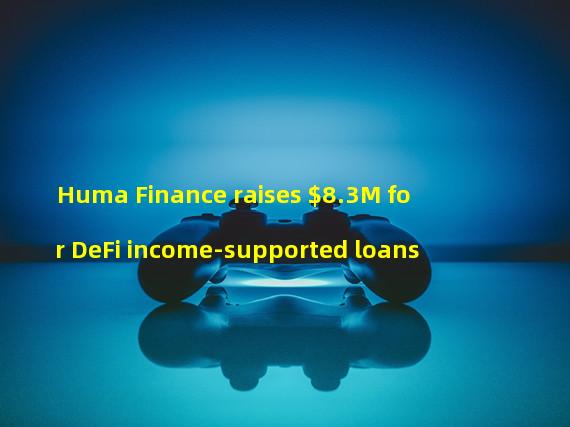 Huma Finance raises $8.3M for DeFi income-supported loans