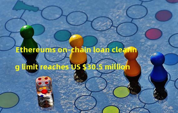 Ethereums on-chain loan clearing limit reaches US $30.5 million