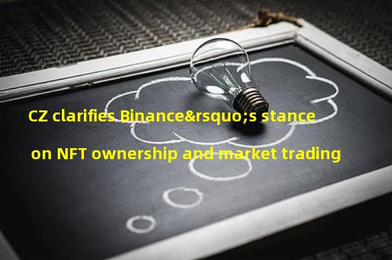 CZ clarifies Binance’s stance on NFT ownership and market trading