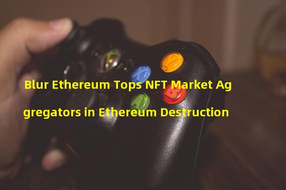 Blur Ethereum Tops NFT Market Aggregators in Ethereum Destruction