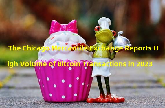 The Chicago Mercantile Exchange Reports High Volume of Bitcoin Transactions in 2023