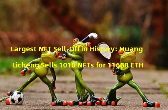 Largest NFT Sell-Off in History: Huang Licheng Sells 1010 NFTs for 11680 ETH