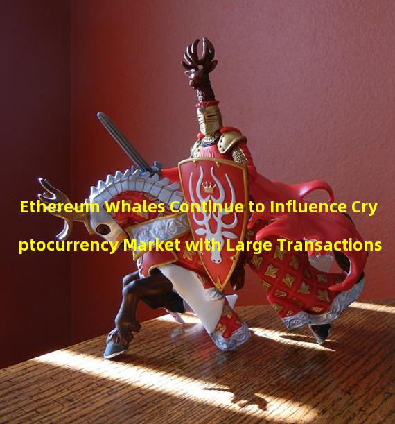 Ethereum Whales Continue to Influence Cryptocurrency Market with Large Transactions