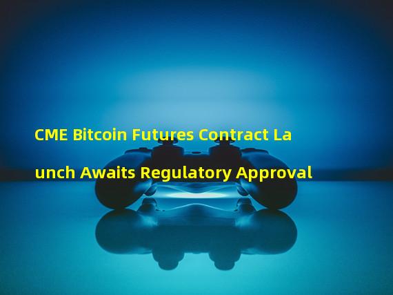 CME Bitcoin Futures Contract Launch Awaits Regulatory Approval 