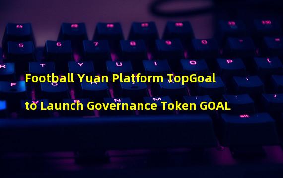 Football Yuan Platform TopGoal to Launch Governance Token GOAL
