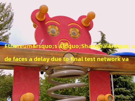Ethereum’s “Shanghai” upgrade faces a delay due to final test network validation 