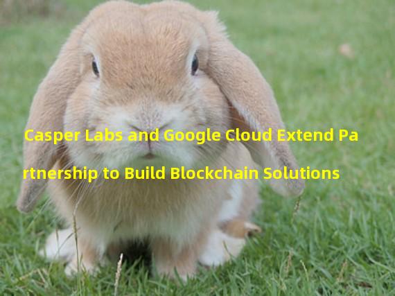 Casper Labs and Google Cloud Extend Partnership to Build Blockchain Solutions 