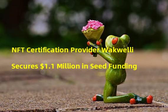 NFT Certification Provider Wakwelli Secures $1.1 Million in Seed Funding 