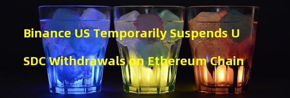 Binance US Temporarily Suspends USDC Withdrawals on Ethereum Chain