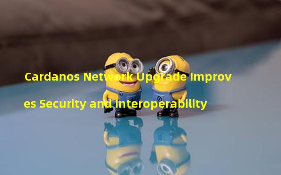 Cardanos Network Upgrade Improves Security and Interoperability