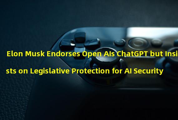 Elon Musk Endorses Open AIs ChatGPT but Insists on Legislative Protection for AI Security