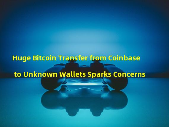 Huge Bitcoin Transfer from Coinbase to Unknown Wallets Sparks Concerns 