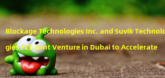 Blockage Technologies Inc. and Suvik Technologies FZE Joint Venture in Dubai to Accelerate Web3 Entry for Over 1000 Organizations
