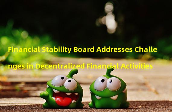 Financial Stability Board Addresses Challenges in Decentralized Financial Activities 