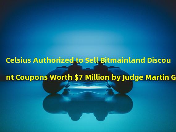 Celsius Authorized to Sell Bitmainland Discount Coupons Worth $7 Million by Judge Martin Glenn