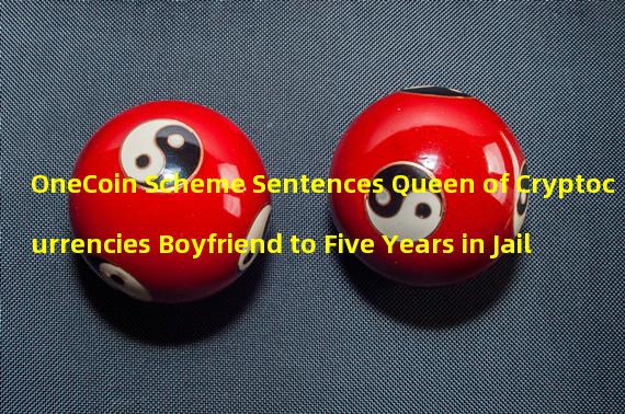 OneCoin Scheme Sentences Queen of Cryptocurrencies Boyfriend to Five Years in Jail