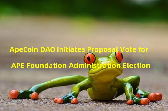 ApeCoin DAO Initiates Proposal Vote for APE Foundation Administration Election 