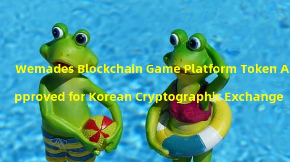 Wemades Blockchain Game Platform Token Approved for Korean Cryptographic Exchange