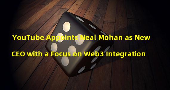 YouTube Appoints Neal Mohan as New CEO with a Focus on Web3 Integration