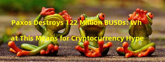 Paxos Destroys 122 Million BUSDs: What This Means for Cryptocurrency Hype