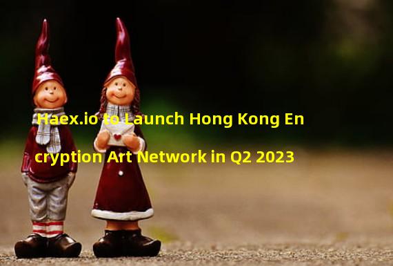 Haex.io to Launch Hong Kong Encryption Art Network in Q2 2023