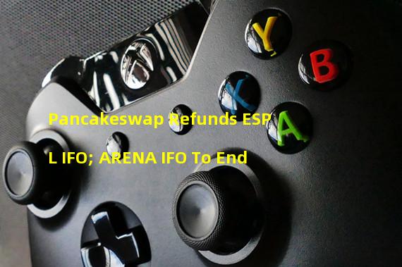 Pancakeswap Refunds ESPL IFO; ARENA IFO To End