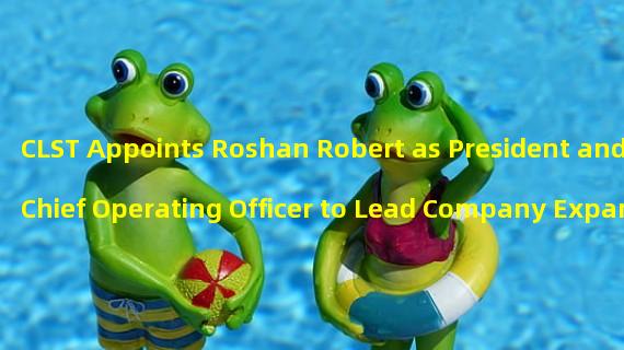 CLST Appoints Roshan Robert as President and Chief Operating Officer to Lead Company Expansion 