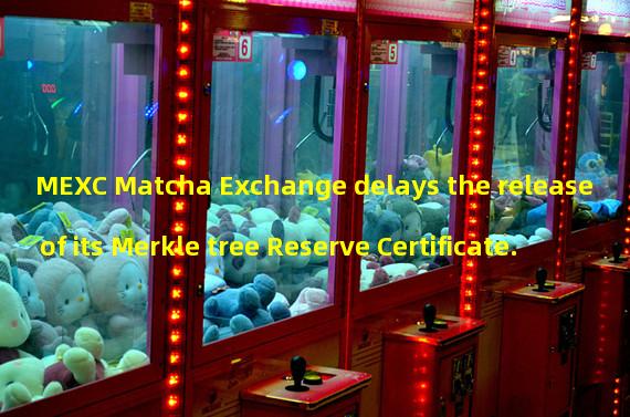MEXC Matcha Exchange delays the release of its Merkle tree Reserve Certificate.