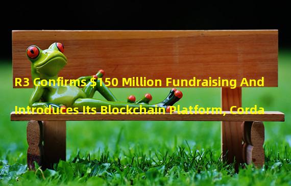 R3 Confirms $150 Million Fundraising And Introduces Its Blockchain Platform, Corda