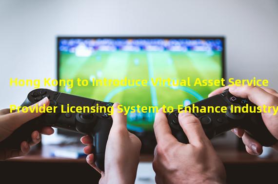 Hong Kong to Introduce Virtual Asset Service Provider Licensing System to Enhance Industry Image