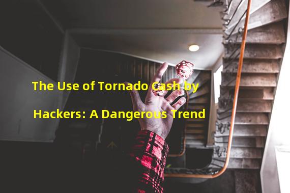 The Use of Tornado Cash by Hackers: A Dangerous Trend