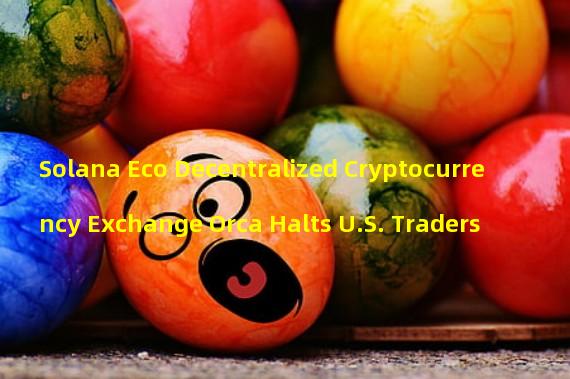 Solana Eco Decentralized Cryptocurrency Exchange Orca Halts U.S. Traders