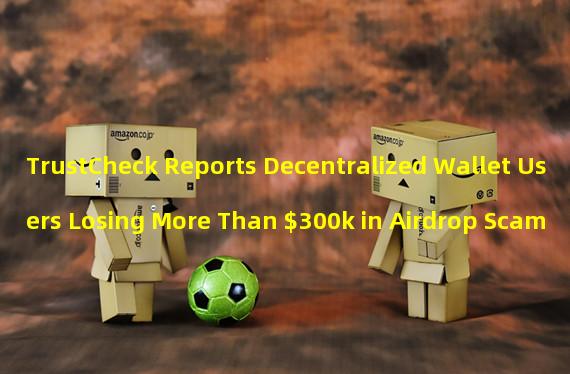 TrustCheck Reports Decentralized Wallet Users Losing More Than $300k in Airdrop Scam