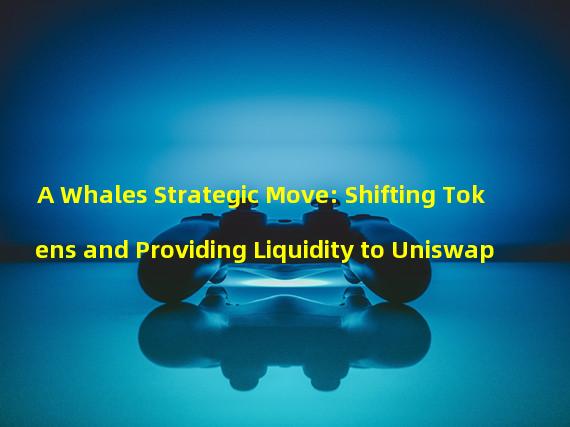 A Whales Strategic Move: Shifting Tokens and Providing Liquidity to Uniswap 
