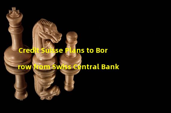 Credit Suisse Plans to Borrow from Swiss Central Bank