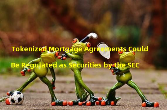 Tokenized Mortgage Agreements Could Be Regulated as Securities by the SEC