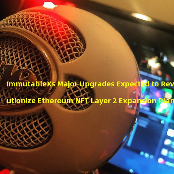 ImmutableXs Major Upgrades Expected to Revolutionize Ethereum NFT Layer 2 Expansion Plan