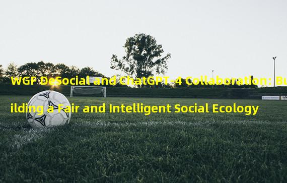 WGF DeSocial and ChatGPT-4 Collaboration: Building a Fair and Intelligent Social Ecology
