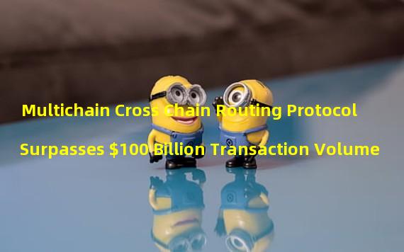 Multichain Cross Chain Routing Protocol Surpasses $100 Billion Transaction Volume